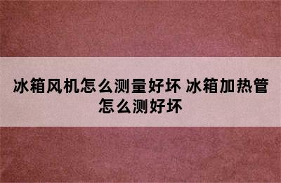 冰箱风机怎么测量好坏 冰箱加热管怎么测好坏